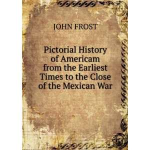   the Earliest Times to the Close of the Mexican War. JOHN FROST Books