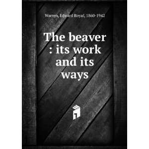    The beaver, its work and its ways, Edward Royal Warren Books