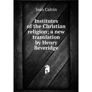   religion; a new translation by Henry Beveridge Jean Calvin Books