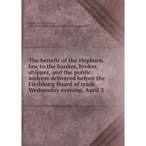 The benefit of the Hepburn law to the banker, broker, shipper, and the 