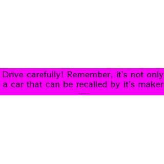 Drive carefully Remember, its not only a car that can be recalled by 