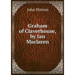 Graham of Claverhouse, by Ian Maclaren John Watson  Books