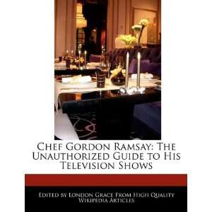 Chef Gordon Ramsay The Unauthorized Guide to His Television Shows